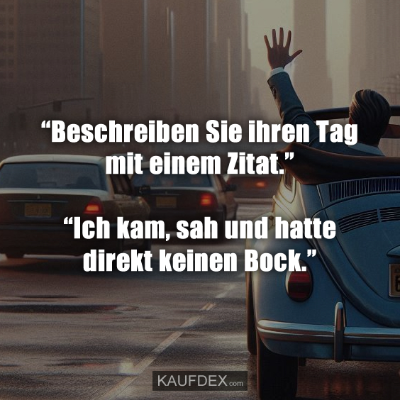 “Beschreiben Sie ihren Tag mit einem Zitat.” “Ich kam, sah und hatte direkt keinen Bock.”