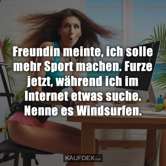 Freundin meinte, ich solle mehr Sport machen. Furze jetzt, während ich im Internet etwas suche. Nenne es Windsurfen.
