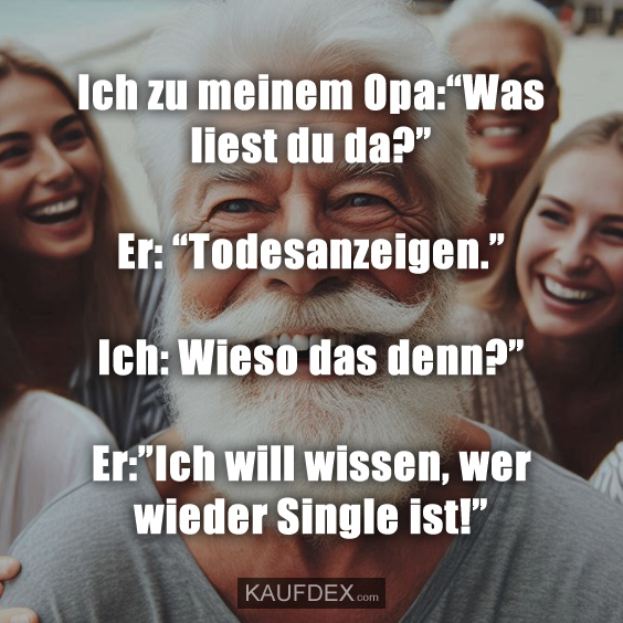 Ich zu meinem Opa:“Was liest du da?” Er: “Todesanzeigen.” Ich: Wieso das denn?” Er:”Ich will wissen, wer wieder Single ist!”