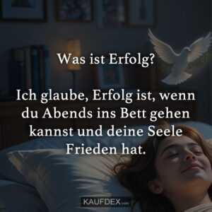 Was ist Erfolg? Ich glaube, Erfolg ist, wenn du Abends ins Bett gehen kannst und deine Seele Frieden hat.