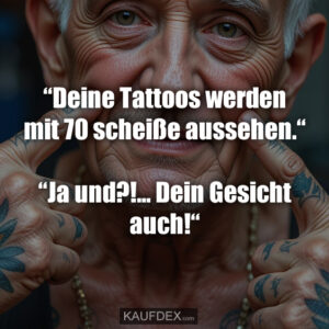 “Deine Tattoos werden mit 70 scheiße aussehen.“ “Ja und?!... Dein Gesicht auch!“