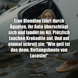 Eine Blondine fährt durch Ägypten, ihr Auto überschlägt sich und landet im Nil. Plötzlich tauchen Krokodile auf. Und auf einmal schreit sie: “Wie geil ist das denn, Rettungsboote von Lacoste!”