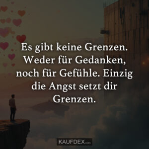 Es gibt keine Grenzen. Weder für Gedanken, noch für Gefühle. Einzig die Angst setzt dir Grenzen.