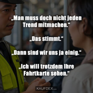 „Man muss doch nicht jeden Trend mitmachen.“ „Das stimmt.“ „Dann sind wir uns ja einig.“ „Ich will trotzdem Ihre Fahrtkarte sehen.“