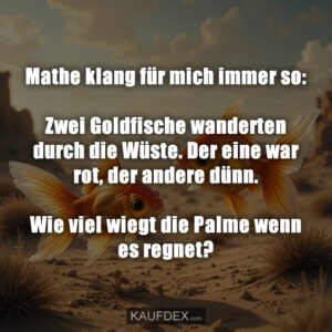 Mathe klang für mich immer so: Zwei Goldfische wanderten durch die Wüste. Der eine war rot, der andere dünn. Wie viel wiegt die Palme wenn es regnet?