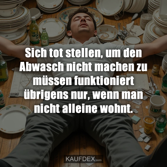Sich tot stellen, um den Abwasch nicht machen zu müssen funktioniert übrigens nur, wenn man nicht alleine wohnt.