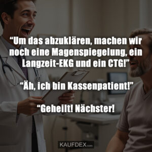 “Um das abzuklären, machen wir noch eine Magenspiegelung, ein Langzeit-EKG und ein CTG!” “Äh, ich bin Kassenpatient!” “Geheilt! Nächster!