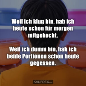 Weil ich klug bin, hab ich heute schon für morgen mitgekocht. Weil ich dumm bin, hab ich beide Portionen schon heute gegessen.
