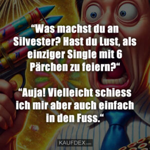 “Was machst du an Silvester? Hast du Lust, als einziger Single mit 6 Pärchen zu feiern?“ “Auja! Vielleicht schiess ich mir aber auch einfach in den Fuss.“