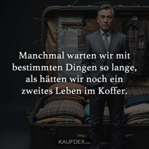 Manchmal warten wir mit bestimmten Dingen so lange, als hätten wir noch ein zweites Leben im Koffer.