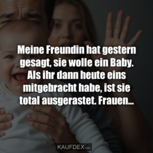 Meine Freundin hat gestern gesagt, sie wolle ein Baby. Als ihr dann heute eins mitgebracht habe, ist sie total ausgerastet. Frauen...