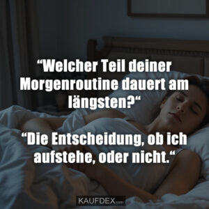 “Welcher Teil deiner Morgenroutine dauert am längsten?“ “Die Entscheidung, ob ich aufstehe, oder nicht.“