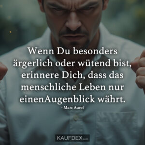 Wenn Du besonders ärgerlich oder wütend bist, erinnere Dich, dass das menschliche Leben nur einenAugenblick währt.