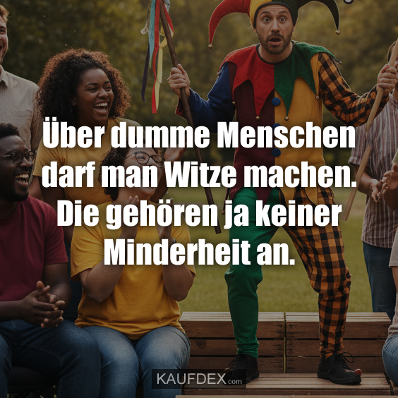 Über dumme Menschen darf man Witze machen. Die gehören ja keiner Minderheit an.