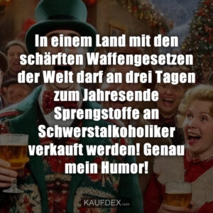In einem Land mit den schärften Waffengesetzen der Welt darf an drei Tagen zum Jahresende Sprengstoffe an Schwerstalkoholiker verkauft werden! Genau mein Humor!