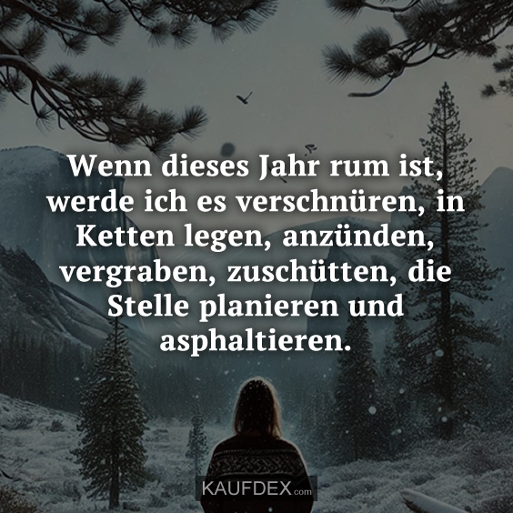 Wenn dieses Jahr rum ist, werde ich es verschnüren, in Ketten…