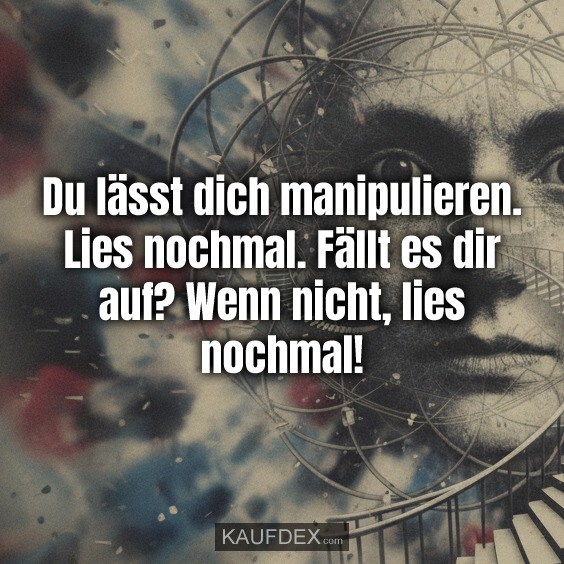Du lässt dich manipulieren. Lies nochmal. Fällt es dir auf? Wenn nicht, lies nochmal!