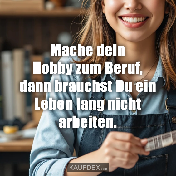 Mache dein Hobby zum Beruf, dann brauchst Du ein Leben lang nicht arbeiten.