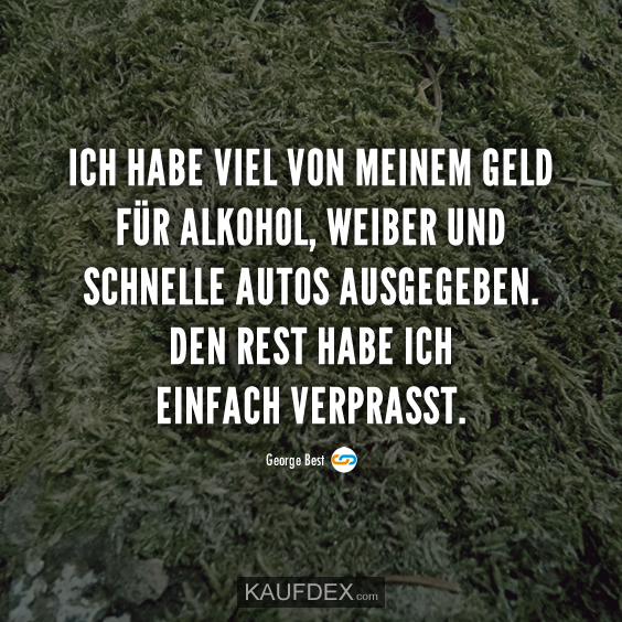 Ich habe viel vom meinem Geld für Alkohol, Weiber und…