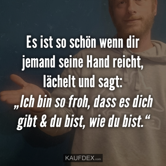 Es ist so schön wenn dir jemand seine Hand reicht, lächelt und sagt: