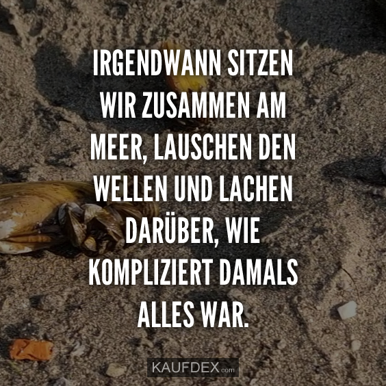 Irgendwann sitzen wir zusammen am Meer, lauschen den Wellen…