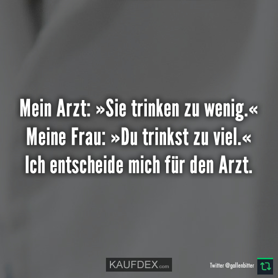 Mein Arzt: »Sie trinken zu wenig.« Meine Frau: »Du trinkst zu viel…