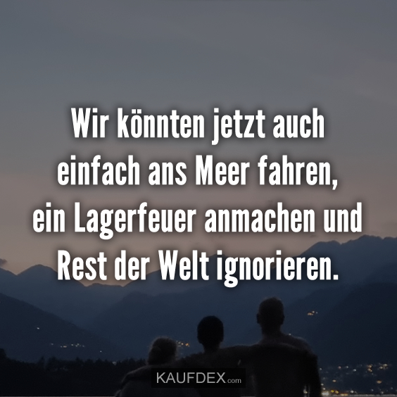 Wir könnten jetzt auch einfach ans Meer fahren…