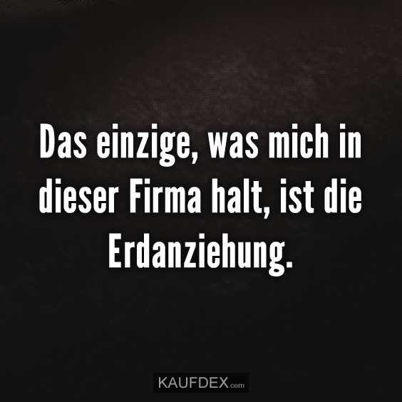 Das einzige, was mich in dieser Firma hält…