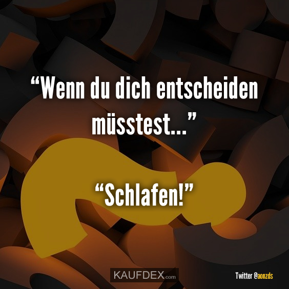 “Wenn du dich entscheiden müsstest…” “Schlafen!”