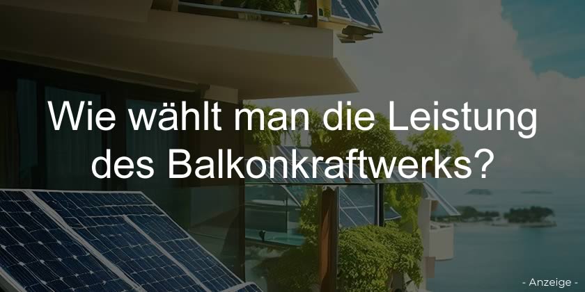 Wie wählt man die Leistung des Balkonkraftwerks?