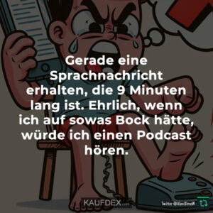 Gerade eine Sprachnachricht erhalten, die 9 Minuten lang ist. Ehrlich, wenn ich auf sowas Bock hätte, würde ich einen Podcast hören.