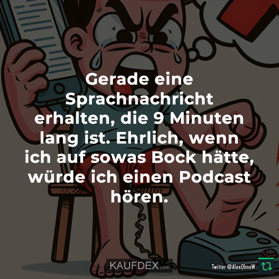 Gerade eine Sprachnachricht erhalten, die 9 Minuten lang ist. Ehrlich, wenn ich auf sowas Bock hätte, würde ich einen Podcast hören.