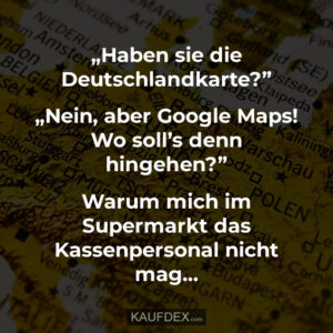 „Haben sie die Deutschlandkarte?” „Nein, aber Google Maps! Wo soll’s denn hingehen?” Warum mich im Supermarkt das Kassenpersonal nicht mag...