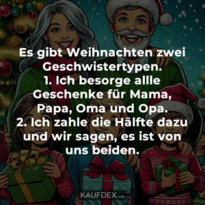 Es gibt Weihnachten zwei Geschwistertypen. 1. Ich besorge allle Geschenke für Mama, Papa, Oma und Opa. 2. Ich zahle die Hälfte dazu und wir sagen, es ist von uns beiden.