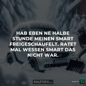 Hab eben ne halbe Stunde meinen Smart freigeschaufelt. Ratet mal wessen Smart das nicht war.