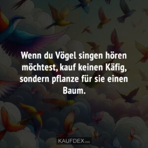 Wenn du Vögel singen hören möchtest, kauf keinen Käfig, sondern pflanze für sie einen Baum.