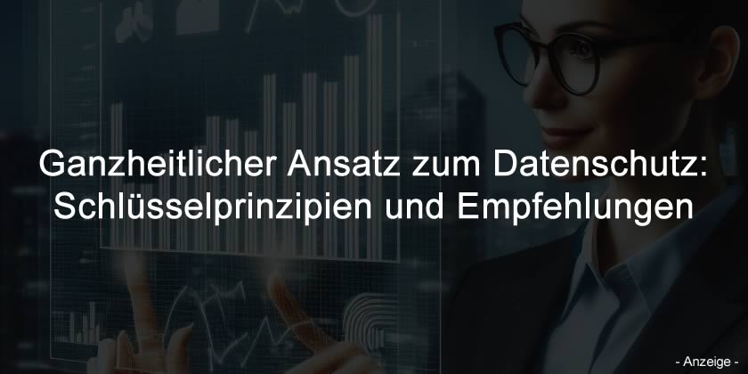 Ganzheitlicher Ansatz zum Datenschutz: Schlüsselprinzipien und Empfehlungen