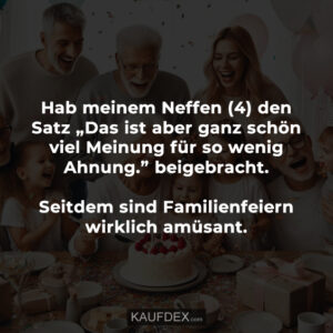 Hab meinem Neffen (4) den Satz „Das ist aber ganz schön viel Meinung für so wenig Ahnung.” beigebracht. Seitdem sind Familienfeiern wirklich amüsant.