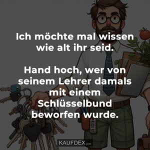 Ich möchte mal wissen wie alt ihr seid. Hand hoch, wer von seinem Lehrer damals mit einem Schlüsselbund beworfen wurde.