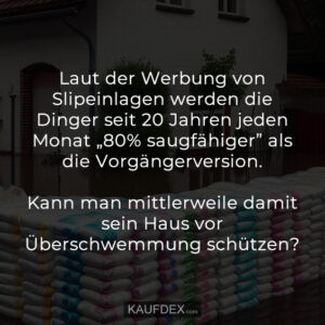 Laut der Werbung von Slipeinlagen werden die Dinger seit 20 Jahren jeden Monat „80% saugfähiger” als die Vorgängerversion. Kann man mittlerweile damit sein Haus vor Überschwemmung schützen?