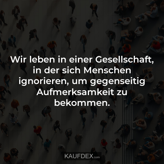 Wir leben in einer Gesellschaft, in der sich Menschen ignorieren…