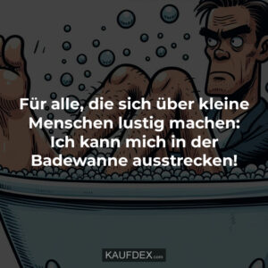 Für alle, die sich über kleine Menschen lustig machen: Ich kann mich in der Badewanne ausstrecken!