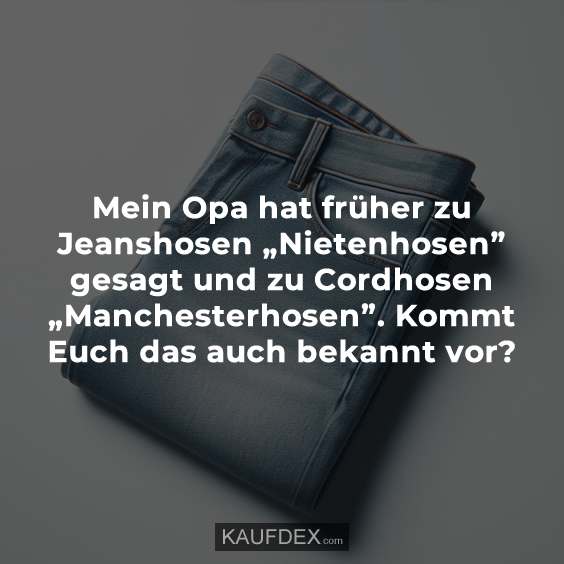 Mein Opa hat früher zu Jeanshosen „Nietenhosen” gesagt…
