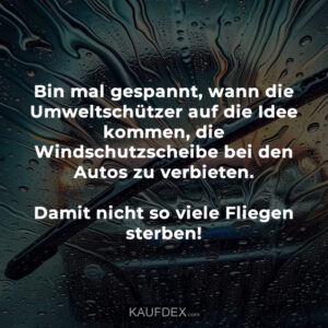 Bin mal gespannt, wann die Umweltschützer auf die Idee kommen, die Windschutzscheibe bei den Autos zu verbieten. Damit nicht so viele Fliegen sterben!