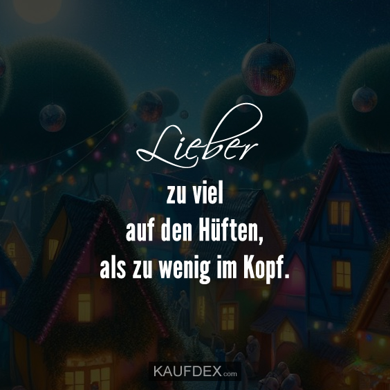 Lieber zu viel auf den Hüften, als zu wenig im Kopf.