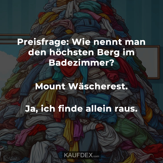 Preisfrage: Wie nennt man den höchsten Berg im Badezimmer? Mount Wäscherest. Ja, ich finde allein raus.