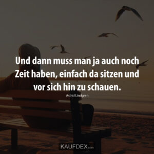 Und dann muss man ja auch noch Zeit haben, einfach da sitzen und vor sich hin zu schauen. Astrid Lindgren