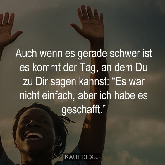 Auch wenn es gerade schwer ist es kommt der Tag, an dem Du zu Dir sagen kannst: “Es war nicht einfach, aber ich habe es geschafft.”