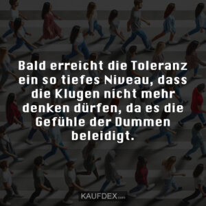 Bald erreicht die Toleranz ein so tiefes Niveau, dass die Klugen nicht mehr denken dürfen, da es die Gefühle der Dummen beleidigt.