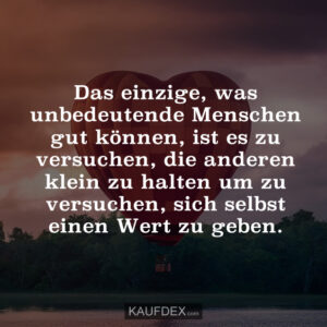 Das einzige, was unbedeutende Menschen gut können, ist es zu versuchen, die anderen klein zu halten um zu versuchen, sich selbst einen Wert zu geben.